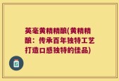 英毫黄精精酿(黄精精酿：传承百年独特工艺打造口感独特的佳品)