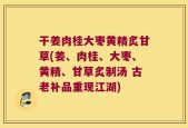 干姜肉桂大枣黄精炙甘草(姜、肉桂、大枣、黄精、甘草炙制汤 古老补品重现江湖)