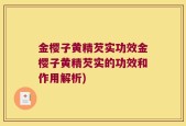 金樱子黄精芡实功效金樱子黄精芡实的功效和作用解析)