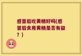 感冒后吃黄精好吗(感冒后食用黄精是否有益？)