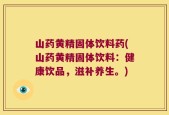 山药黄精固体饮料药(山药黄精固体饮料：健康饮品，滋补养生。)