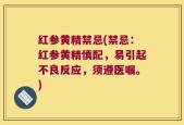 红参黄精禁忌(禁忌：红参黄精慎配，易引起不良反应，须遵医嘱。)