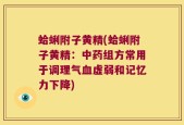 蛤蜊附子黄精(蛤蜊附子黄精：中药组方常用于调理气血虚弱和记忆力下降)