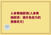 人参黄精酵液(人参黄精酵液：提升免疫力的健康良方)