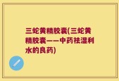 三蛇黄精胶囊(三蛇黄精胶囊——中药祛湿利水的良药)