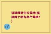 福建哪里生长黄精(福建哪个地方出产黄精？)