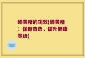 臻黄精的功效(臻黄精：保健首选，提升健康等级)