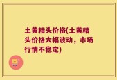 土黄精头价格(土黄精头价格大幅波动，市场行情不稳定)