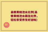 桑椹黄精泡水比例(桑椹黄精泡水最佳比例，轻松享受养生好滋味)