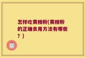 怎样吃黄精粉(黄精粉的正确食用方法有哪些？)