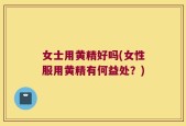 女士用黄精好吗(女性服用黄精有何益处？)