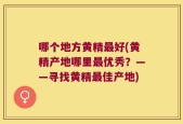 哪个地方黄精最好(黄精产地哪里最优秀？——寻找黄精最佳产地)