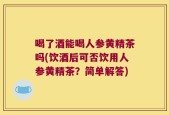 喝了酒能喝人参黄精茶吗(饮酒后可否饮用人参黄精茶？简单解答)