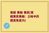 葛根 黄精 黄芪(葛根黄芪黄精：三味中药提高免疫力)