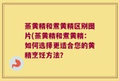 蒸黄精和煮黄精区别图片(蒸黄精和煮黄精：如何选择更适合您的黄精烹饪方法？