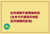 杜仲续断牛膝黄精肉桂(杜仲与牛膝等药材配伍对健康的影响)