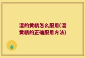 湿的黄精怎么服用(湿黄精的正确服用方法)
