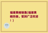 福建黄精销售(福建黄精热销，受到广泛欢迎！)