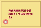 丹参黄精茯苓(丹参黄精茯苓：中药有效的组合)