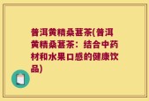 普洱黄精桑葚茶(普洱黄精桑葚茶：结合中药材和水果口感的健康饮品)