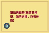 银信黄精茶(银信黄精茶：滋阴润燥，改善体质)