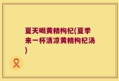 夏天喝黄精枸杞(夏季来一杯清凉黄精枸杞汤)