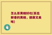 怎么蒸黄精好吃(蒸出鲜香的黄精，健康又美味)