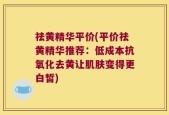 祛黄精华平价(平价祛黄精华推荐：低成本抗氧化去黄让肌肤变得更白皙)