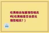吃黄精会加重慢性咽炎吗(吃黄精是否会恶化慢性咽炎？)