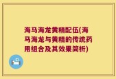 海马海龙黄精配伍(海马海龙与黄精的传统药用组合及其效果简析)