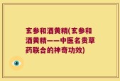玄参和酒黄精(玄参和酒黄精——中医名贵草药联合的神奇功效)