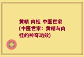 黄精 肉桂 中医世家(中医世家：黄精与肉桂的神奇功效)