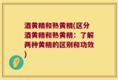酒黄精和熟黄精(区分酒黄精和熟黄精：了解两种黄精的区别和功效)