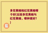 多花黄精和红花黄精哪个好(比较多花黄精与红花黄精，哪种更好？)