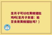 坐月子可以吃黄精猪肚鸡吗(坐月子食谱：能否食用黄精猪肚鸡？)