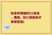 陈皮熟黄精砂仁(陈皮、黄精、砂仁熬制食疗美容佳品)
