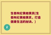 生姜枸杞黄精黄芪(生姜枸杞黄精黄芪，打造健康生活的秘诀。)