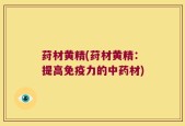 荮材黄精(荮材黄精：提高免疫力的中药材)