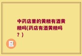 中药店里的黄精有酒黄精吗(药店有酒黄精吗？)