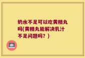 奶水不足可以吃黄精丸吗(黄精丸能解决乳汁不足问题吗？)