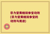 宗力堂黄精双参宝功效(宗力堂黄精双参宝的功效与用途)