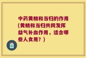 中药黄精和当归的作用(黄精和当归共同发挥益气补血作用，适合哪些人食用？)