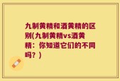 九制黄精和酒黄精的区别(九制黄精vs酒黄精：你知道它们的不同吗？)