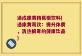 通成康黄精葛根饮料(通康黄葛饮：提升体质，清热解毒的健康饮品)