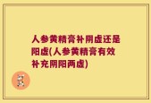 人参黄精膏补阴虚还是阳虚(人参黄精膏有效补充阴阳两虚)