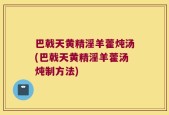 巴戟天黄精淫羊藿炖汤(巴戟天黄精淫羊藿汤炖制方法)