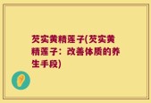 芡实黄精莲子(芡实黄精莲子：改善体质的养生手段)