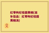 红枣枸杞桂圆黄精(滋补佳品：红枣枸杞桂圆黄精汤)