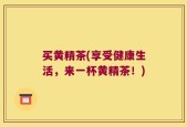 买黄精茶(享受健康生活，来一杯黄精茶！)