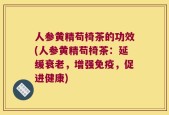 人参黄精苟椅茶的功效(人参黄精苟椅茶：延缓衰老，增强免疫，促进健康)